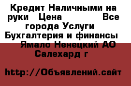 Кредит Наличными на руки › Цена ­ 50 000 - Все города Услуги » Бухгалтерия и финансы   . Ямало-Ненецкий АО,Салехард г.